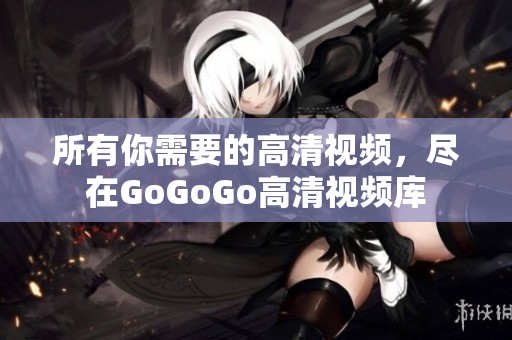 所有你需要的高清视频，尽在GoGoGo高清视频库