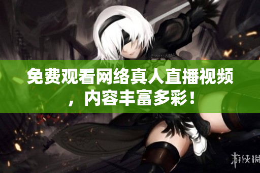 免费观看网络真人直播视频，内容丰富多彩！