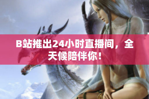 B站推出24小时直播间，全天候陪伴你！