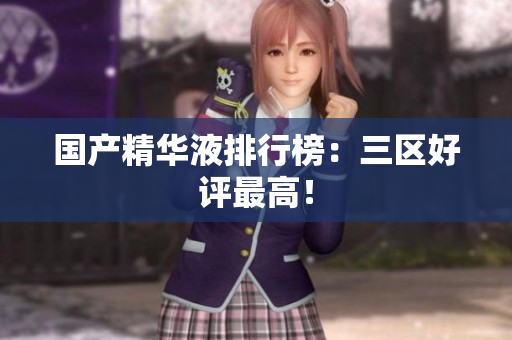 国产精华液排行榜：三区好评最高！