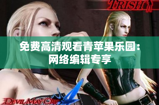 免费高清观看青苹果乐园：网络编辑专享