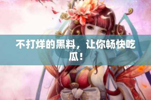 不打烊的黑料，让你畅快吃瓜！