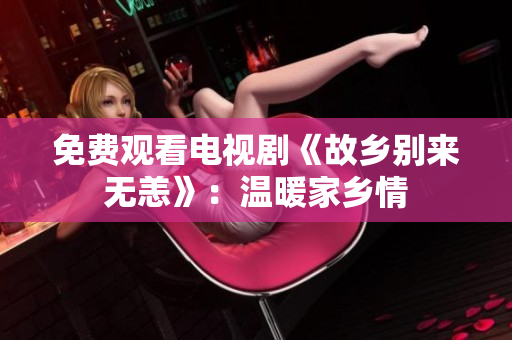 免费观看电视剧《故乡别来无恙》：温暖家乡情