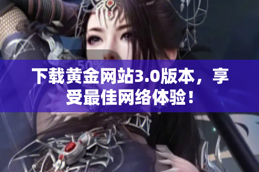 下载黄金网站3.0版本，享受最佳网络体验！