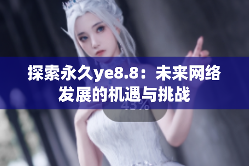 探索永久ye8.8：未来网络发展的机遇与挑战