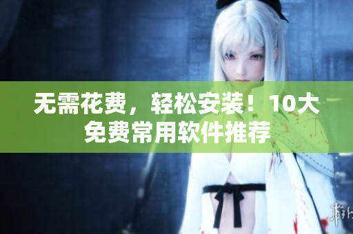 无需花费，轻松安装！10大免费常用软件推荐