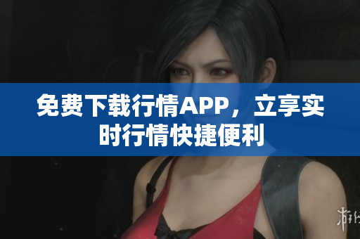 免费下载行情APP，立享实时行情快捷便利