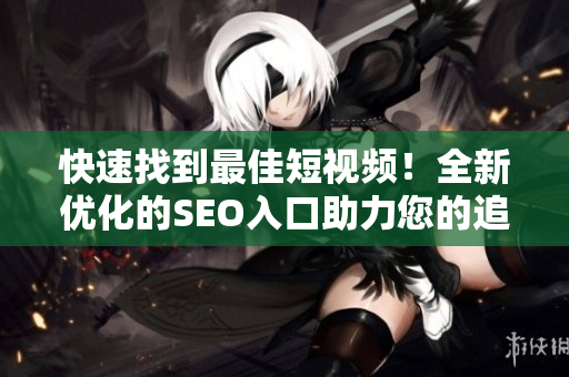 快速找到最佳短视频！全新优化的SEO入口助力您的追剧！