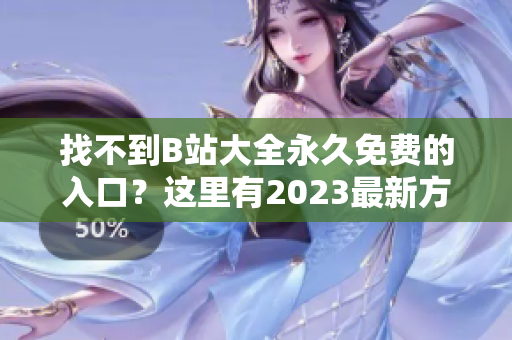 找不到B站大全永久免费的入口？这里有2023最新方法！