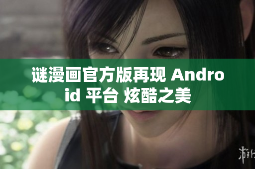 谜漫画官方版再现 Android 平台 炫酷之美
