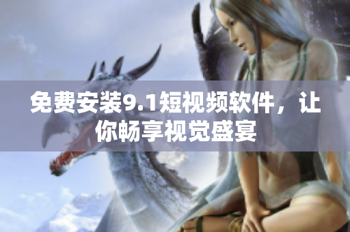 免费安装9.1短视频软件，让你畅享视觉盛宴