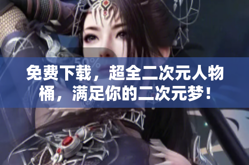 免费下载，超全二次元人物桶，满足你的二次元梦！