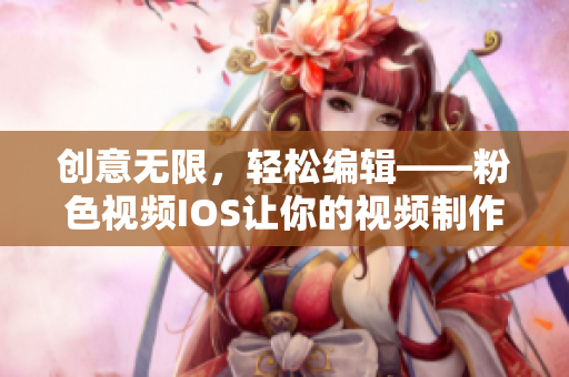 创意无限，轻松编辑——粉色视频IOS让你的视频制作更有个性