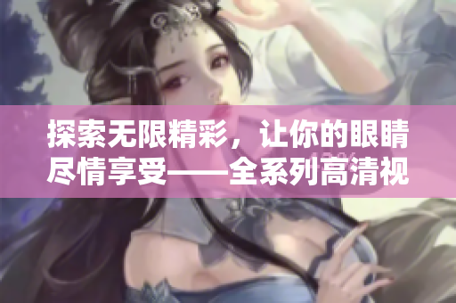 探索无限精彩，让你的眼睛尽情享受——全系列高清视频任你享览