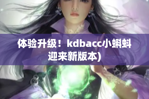 体验升级！kdbacc小蝌蚪迎来新版本)