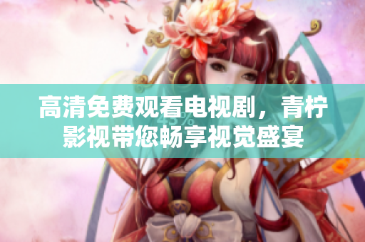 高清免费观看电视剧，青柠影视带您畅享视觉盛宴