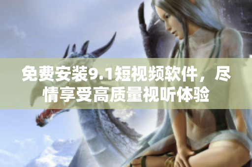 免费安装9.1短视频软件，尽情享受高质量视听体验