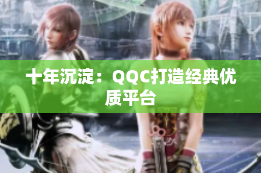 十年沉淀：QQC打造经典优质平台
