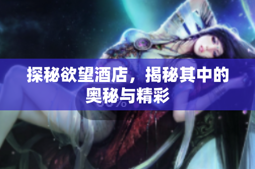探秘欲望酒店，揭秘其中的奥秘与精彩
