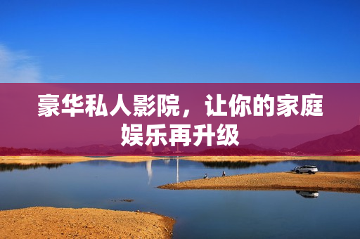 豪华私人影院，让你的家庭娱乐再升级