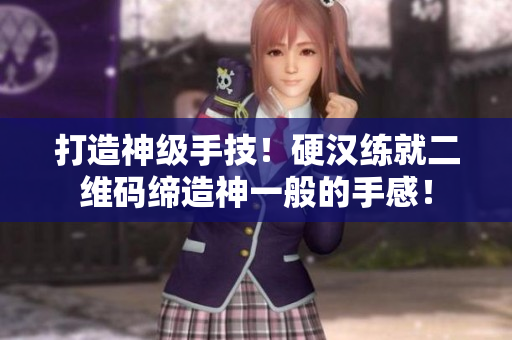 打造神级手技！硬汉练就二维码缔造神一般的手感！