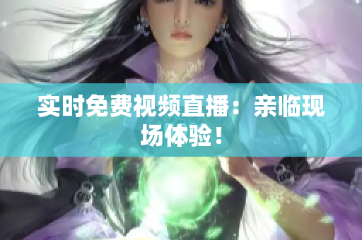 实时免费视频直播：亲临现场体验！