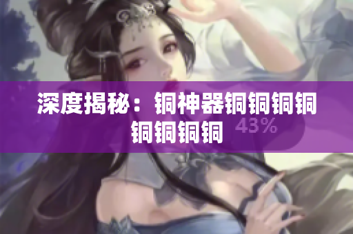 深度揭秘：铜神器铜铜铜铜铜铜铜铜