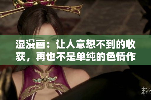 湿漫画：让人意想不到的收获，再也不是单纯的色情作品