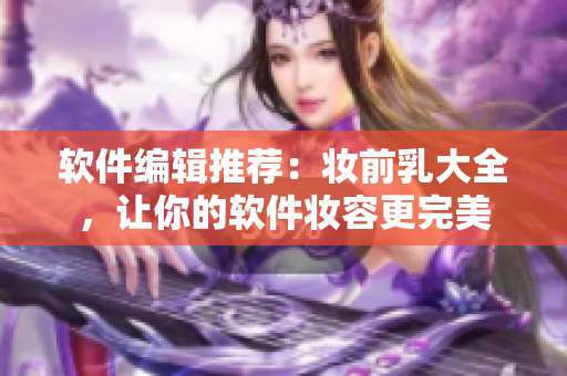 软件编辑推荐：妆前乳大全，让你的软件妆容更完美
