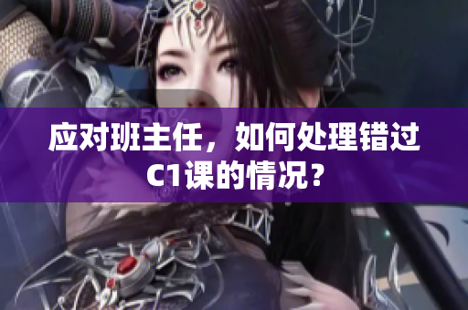 应对班主任，如何处理错过C1课的情况？