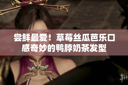 尝鲜最爱！草莓丝瓜芭乐口感奇妙的鸭脖奶茶发型