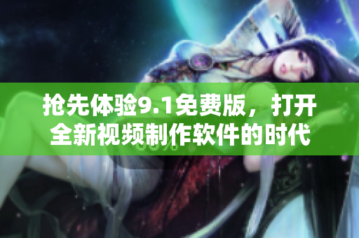 抢先体验9.1免费版，打开全新视频制作软件的时代