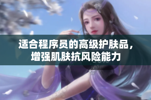 适合程序员的高级护肤品，增强肌肤抗风险能力
