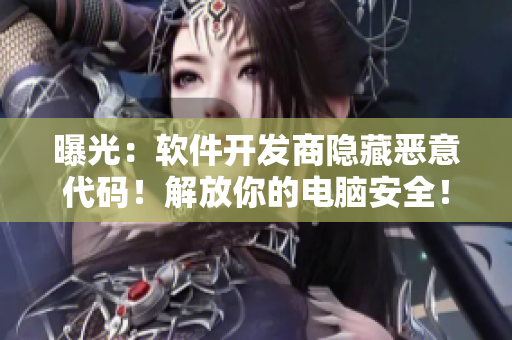 曝光：软件开发商隐藏恶意代码！解放你的电脑安全！