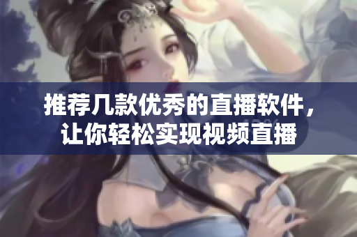 推荐几款优秀的直播软件，让你轻松实现视频直播