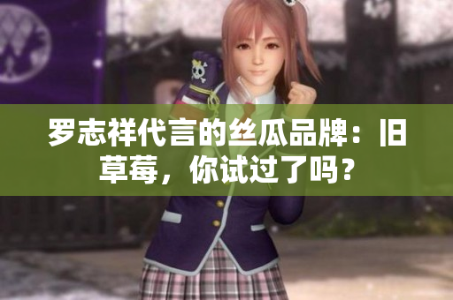 罗志祥代言的丝瓜品牌：旧草莓，你试过了吗？