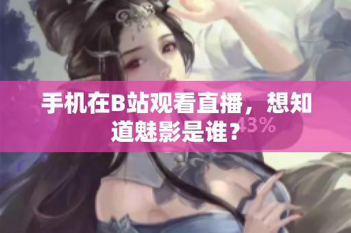 手机在B站观看直播，想知道魅影是谁？