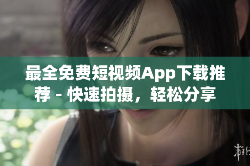 最全免费短视频App下载推荐 - 快速拍摄，轻松分享