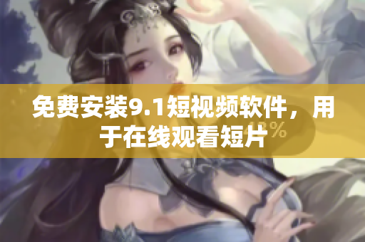 免费安装9.1短视频软件，用于在线观看短片