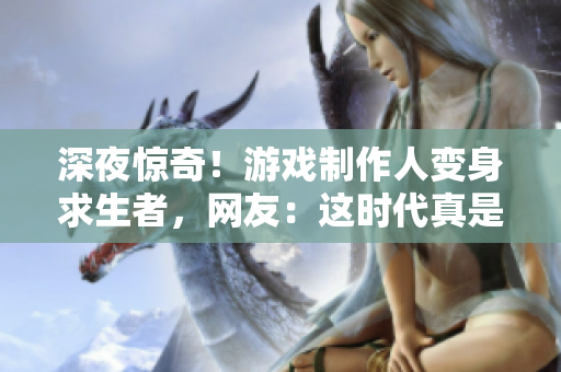 深夜惊奇！游戏制作人变身求生者，网友：这时代真是神奇