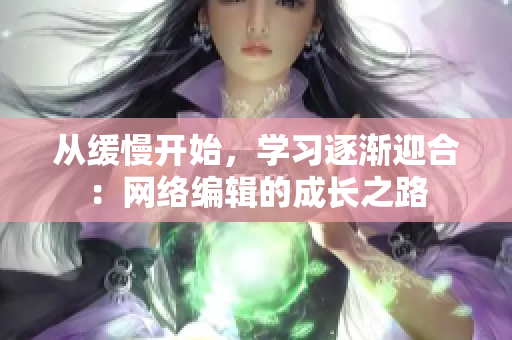 从缓慢开始，学习逐渐迎合：网络编辑的成长之路