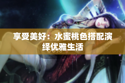 享受美好：水蜜桃色搭配演绎优雅生活