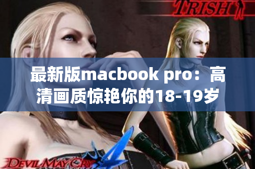 最新版macbook pro：高清画质惊艳你的18-19岁