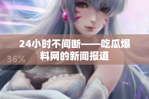 24小时不间断——吃瓜爆料网的新闻报道