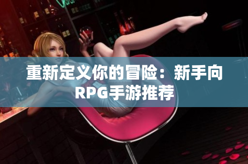 重新定义你的冒险：新手向RPG手游推荐