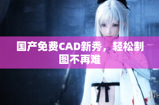国产免费CAD新秀，轻松制图不再难