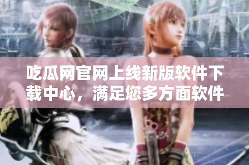 吃瓜网官网上线新版软件下载中心，满足您多方面软件需求