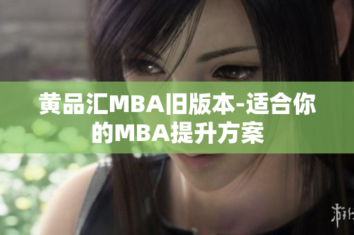 黄品汇MBA旧版本-适合你的MBA提升方案