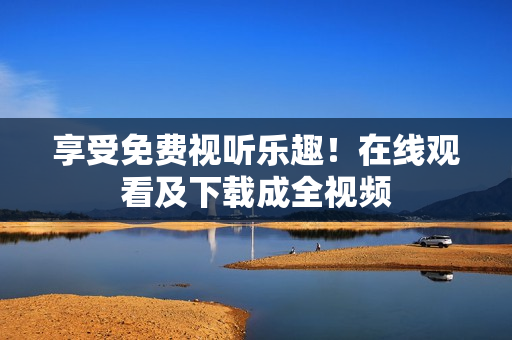 享受免费视听乐趣！在线观看及下载成全视频