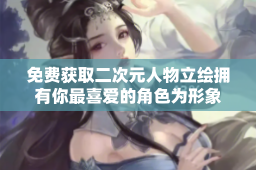 免费获取二次元人物立绘拥有你最喜爱的角色为形象